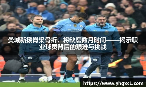 曼城新援脊梁骨折，将缺席数月时间——揭示职业球员背后的艰难与挑战